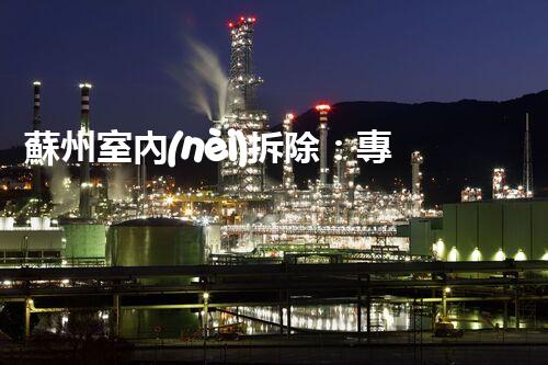蘇州室內(nèi)拆除：專業(yè)高效，安全環(huán)保一站式服務(wù)